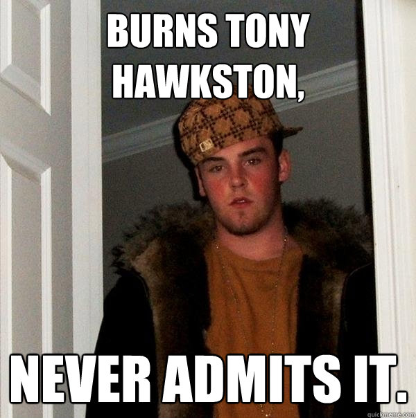 burns tony hawkston, never admits it.  Scumbag Steve