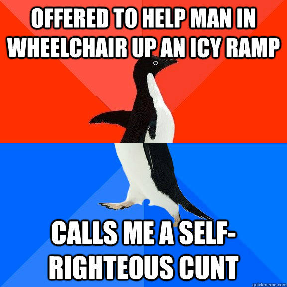 Offered to help man in wheelchair up an icy ramp calls me a self-righteous cunt - Offered to help man in wheelchair up an icy ramp calls me a self-righteous cunt  Socially Awesome Awkward Penguin