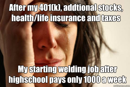 After my 401(k), addtional stocks, health/life insurance and taxes My starting welding job after highschool pays only 1000 a week  First World Problems