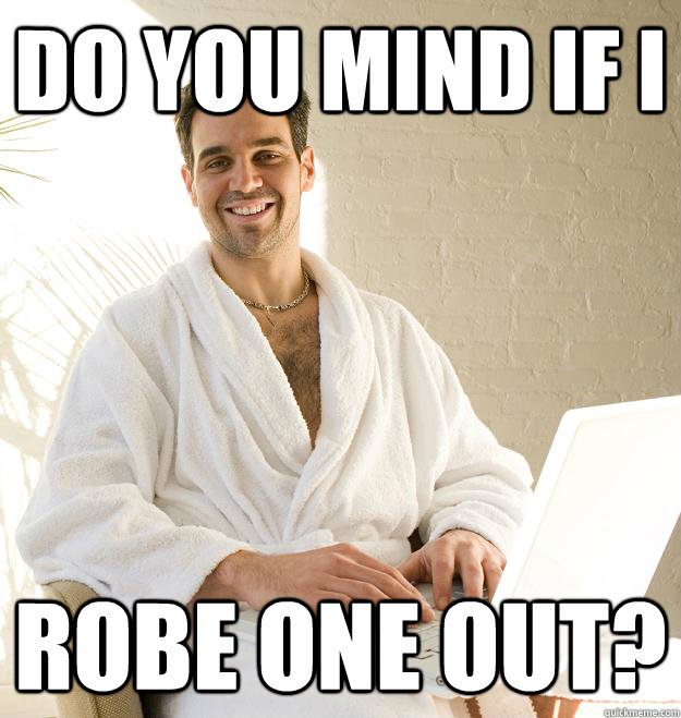 DO YOU MIND IF I robe one out?  