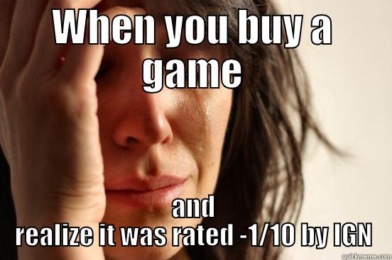 WHEN YOU BUY A GAME AND REALIZE IT WAS RATED -1/10 BY IGN First World Problems