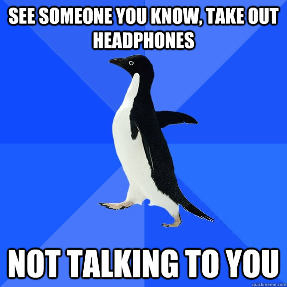 SEE SOMEONE YOU KNOW, TAKE OUT HEADPHONES NOT TALKING TO YOU  Socially Awkward Penguin