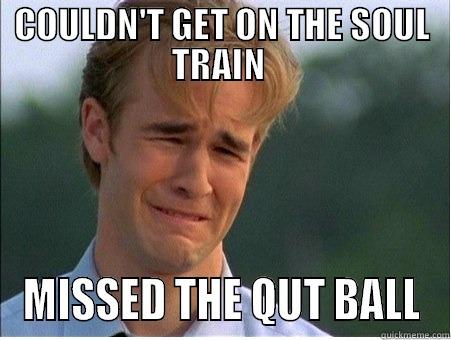 COULDN'T GET ON THE SOUL TRAIN  MISSED THE QUT BALL 1990s Problems
