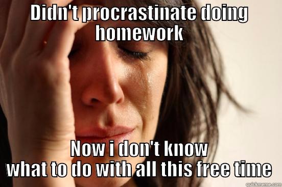 DIDN'T PROCRASTINATE DOING HOMEWORK NOW I DON'T KNOW WHAT TO DO WITH ALL THIS FREE TIME First World Problems