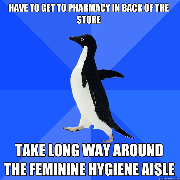 have to get to pharmacy in back of the store take long way around the feminine hygiene aisle  Socially Awkward Penguin