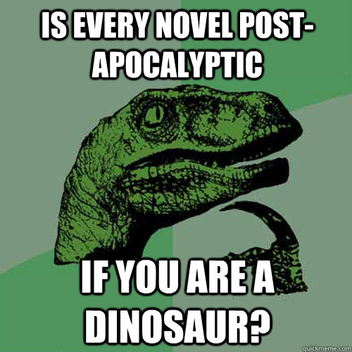Is every novel post-apocalyptic if you are a dinosaur?  Philosoraptor