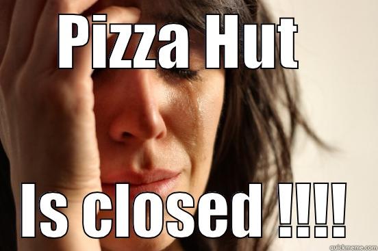 PIZZA HUT  IS CLOSED !!!! First World Problems