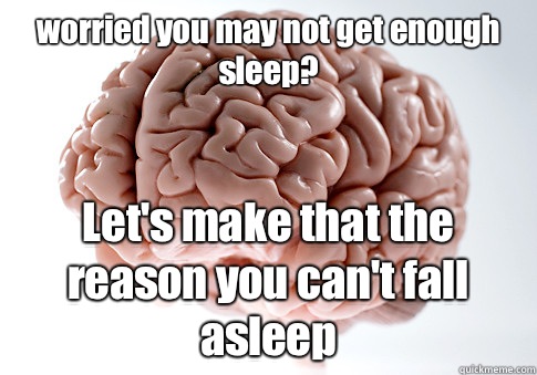 worried you may not get enough sleep? Let's make that the reason you can't fall asleep  Scumbag Brain