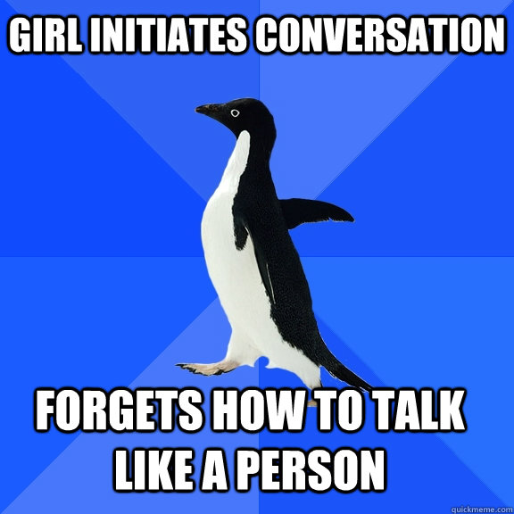 Girl initiates conversation Forgets how to talk like a person    Socially Awkward Penguin