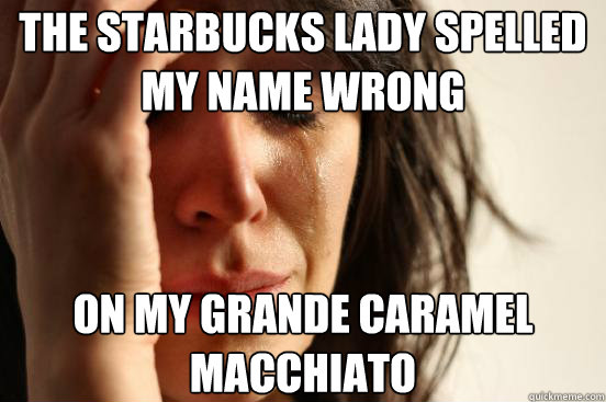 the Starbucks lady spelled my name wrong on my grande caramel macchiato   First World Problems