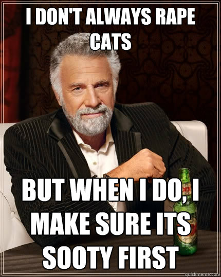 I Don't always rape cats But when I do, I make sure its sooty first  The Most Interesting Man In The World