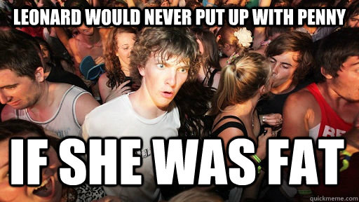 leonard would never put up with penny if she was fat  Sudden Clarity Clarence