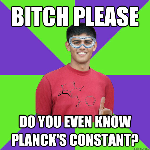 bitch please do you even know planck's constant?  Chemistry Student