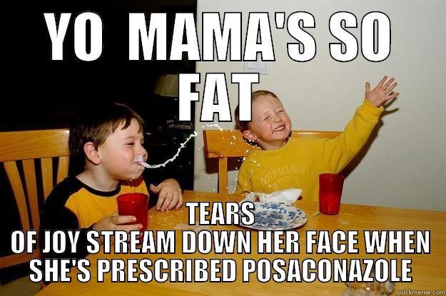 She'd have an excuse to eat loads of pizza! - YO  MAMA'S SO FAT TEARS OF JOY STREAM DOWN HER FACE WHEN SHE'S PRESCRIBED POSACONAZOLE yo mama is so fat