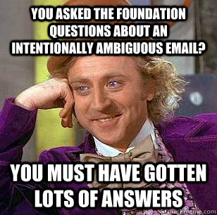 You asked the foundation questions about an intentionally ambiguous email? you must have gotten lots of answers - You asked the foundation questions about an intentionally ambiguous email? you must have gotten lots of answers  Condescending Wonka