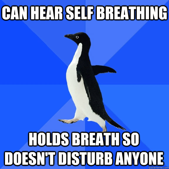 Can hear self breathing holds breath so doesn't disturb anyone  Socially Awkward Penguin