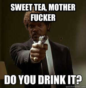 Sweet tea, Mother Fucker Do you drink it?
  Samuel L Pulp Fiction