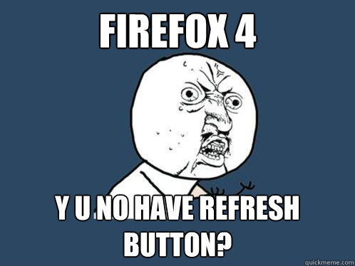 Firefox 4 y u no have refresh button?  Y U No