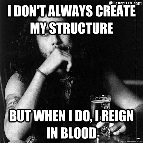 I don't always create my structure  But when I do, I reign in blood   