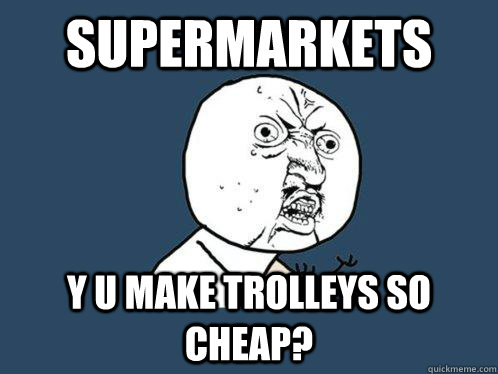 Supermarkets Y U make trolleys so cheap?  Y U No