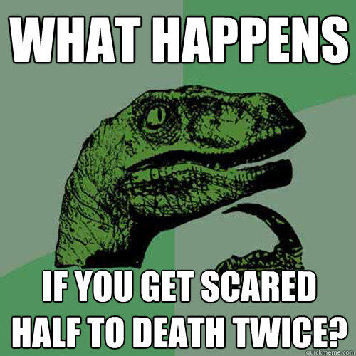 What happens if you get scared half to death twice? - What happens if you get scared half to death twice?  Philosoraptor