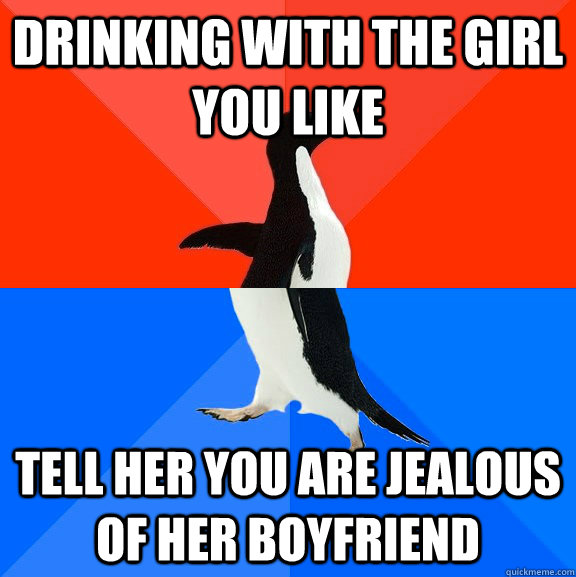 Drinking with the girl you like Tell her you are jealous of her boyfriend  Socially Awesome Awkward Penguin