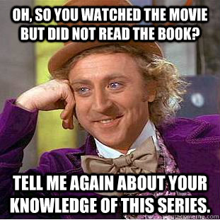 oh, so you watched the movie but did not read the book? tell me again about your knowledge of this series.    Condescending Wonka