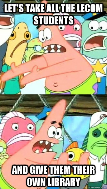 Let's take all the LECOM students and give them their own library  Push it somewhere else Patrick