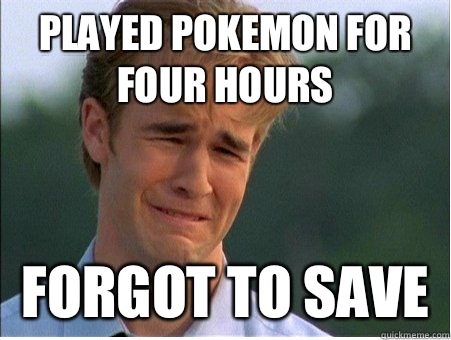 Played pokemon for four hours Forgot to save  1990s Problems