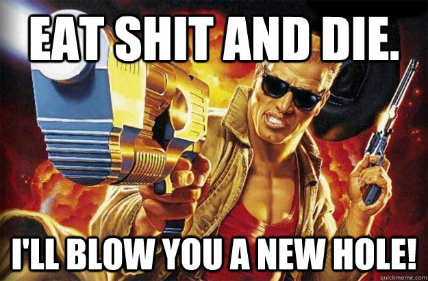 Eat shit and die. I'll blow you a new hole! - Eat shit and die. I'll blow you a new hole!  Hipster Duke Nukem