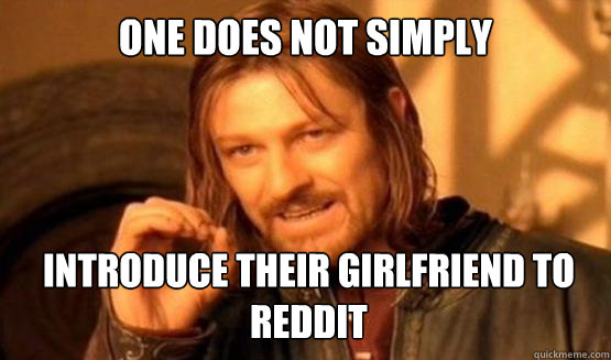 One does not simply introduce their girlfriend to reddit - One does not simply introduce their girlfriend to reddit  ONE DOES NOT SIMPLY DRIVE A CAR INTO BOSTON