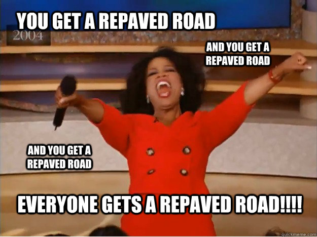 You get a repaved road Everyone gets a repaved road!!!! and you get a repaved road and you get a repaved road  oprah you get a car