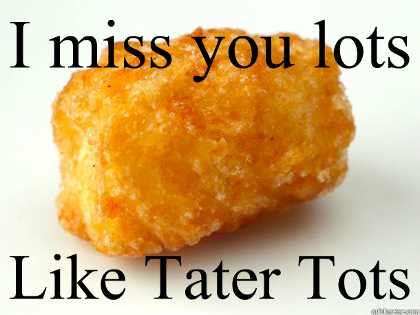 I miss you lots Like Tater Tots - I miss you lots Like Tater Tots  tater tots