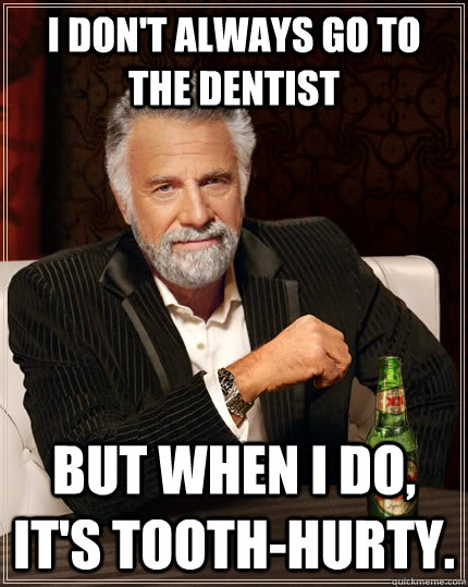 I don't always go to the dentist but when I do, it's tooth-hurty.  The Most Interesting Man In The World