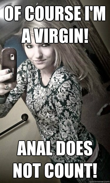 Of course I'm a virgin! Anal does not count!  