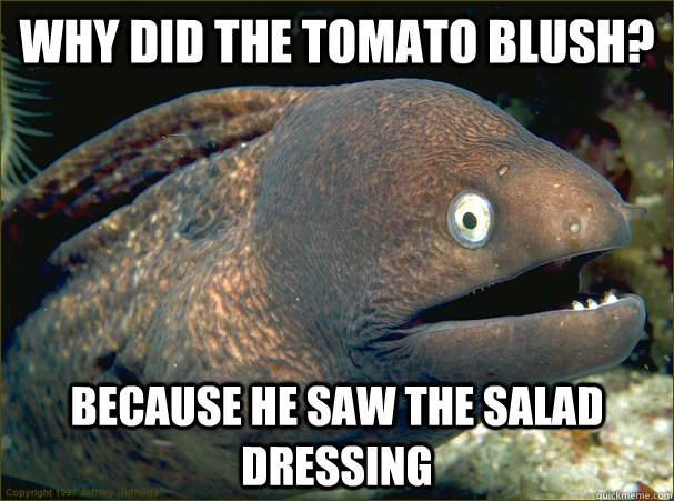 why did the tomato blush? because he saw the salad dressing  Bad Joke Eel