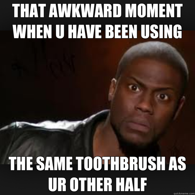 THAT AWKWARD MOMENT WHEN U HAVE BEEN USING THE SAME TOOTHBRUSH AS UR OTHER HALF  