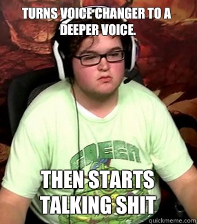 Turns voice changer to a deeper voice. Then starts talking shit  Meme