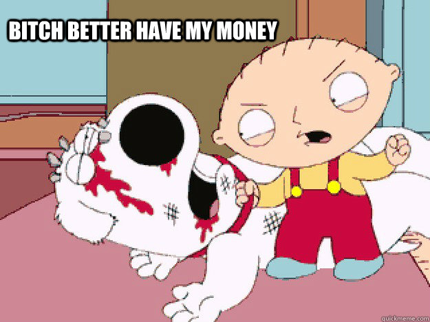 BITCH BETTER HAVE MY MONEY  Impatient Stewie