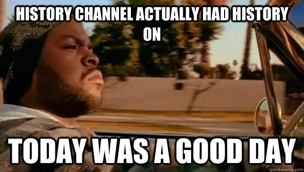 History channel actually had history on Today was a good day - History channel actually had history on Today was a good day  Misc