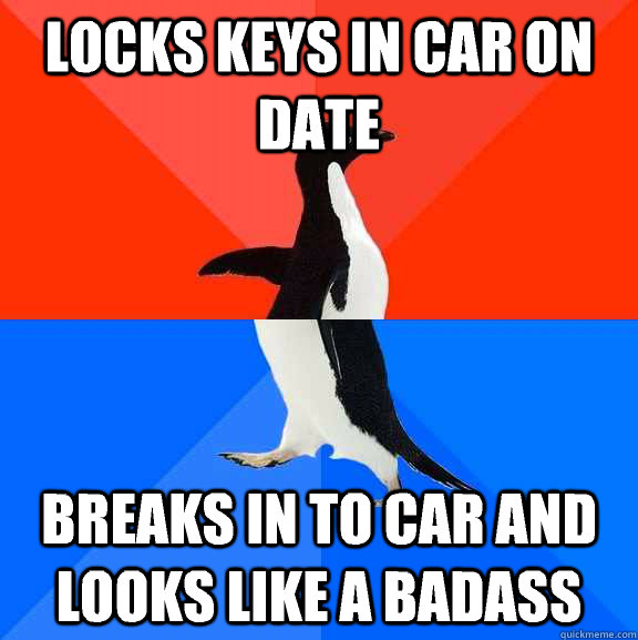 Locks keys in car on date Breaks in to car and looks like a badass  Socially Awesome Awkward Penguin