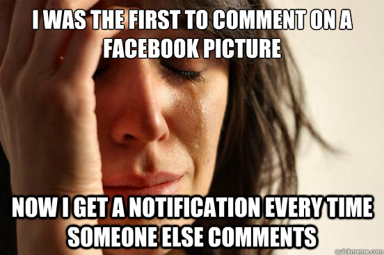 I was the first to comment on a facebook picture now i get a notification every time someone else comments  First World Problems