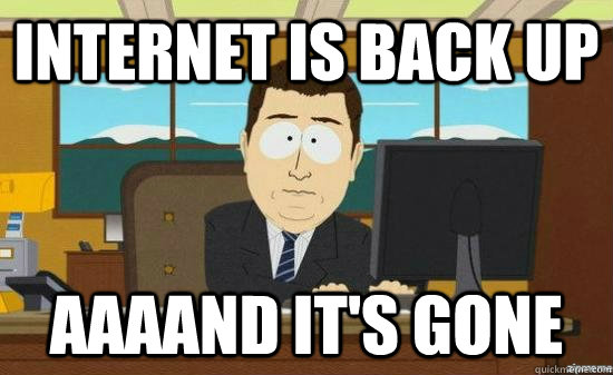 internet is back up AAAAND it's gone  aaaand its gone