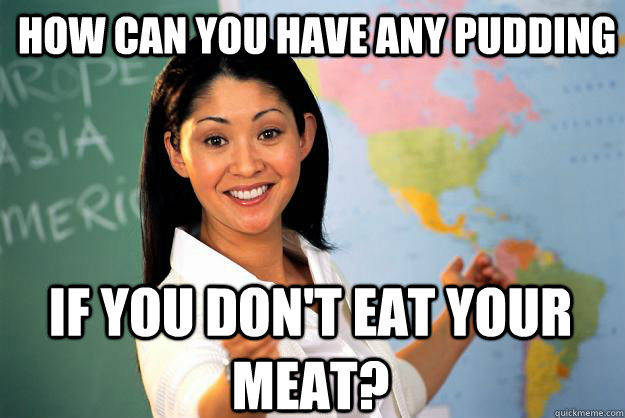 How can you have any pudding if you don't eat your meat?  Unhelpful High School Teacher