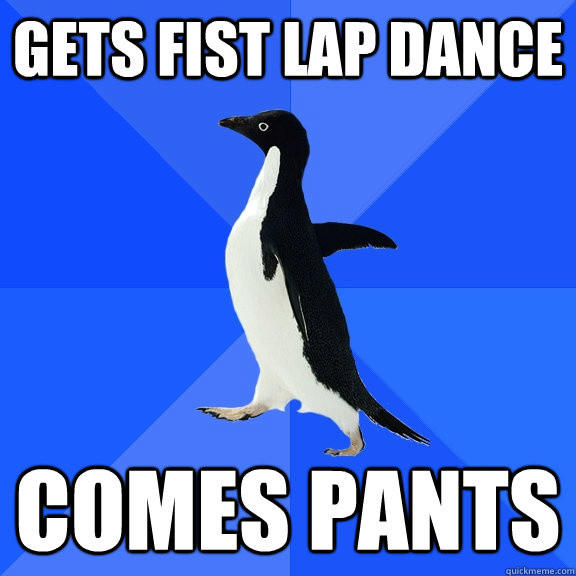 Gets fist lap dance Comes pants  Socially Awkward Penguin