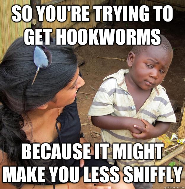 So you're trying to get hookworms because it might make you less sniffly  Skeptical Third World Kid