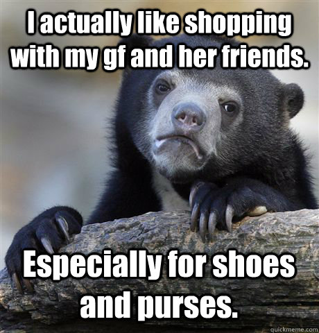I actually like shopping with my gf and her friends. Especially for shoes and purses. - I actually like shopping with my gf and her friends. Especially for shoes and purses.  Confession Bear