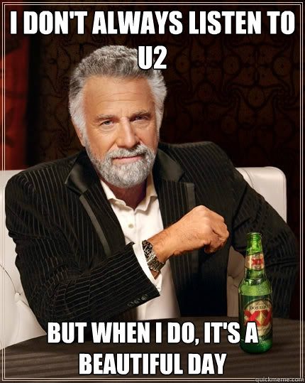 I don't always listen to U2 But when I do, it's a beautiful day  The Most Interesting Man In The World