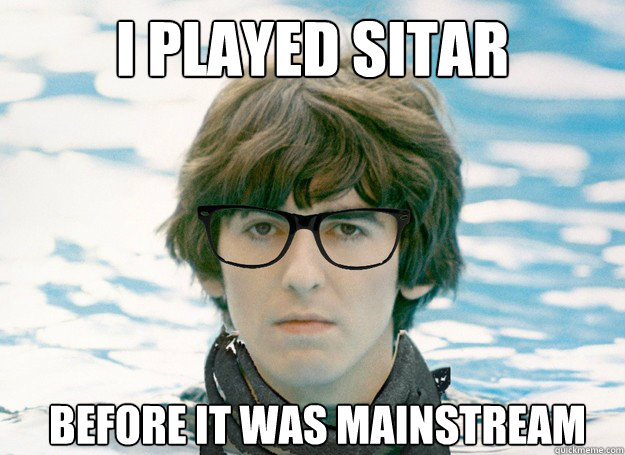 I played Sitar before it was mainstream  Hipster George Harrison
