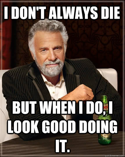 I don't always die but when I do, I look good doing it.  The Most Interesting Man In The World
